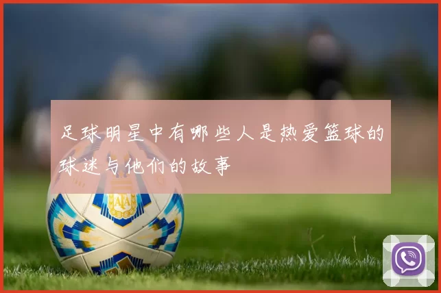 足球明星中有哪些人是热爱篮球的球迷与他们的故事