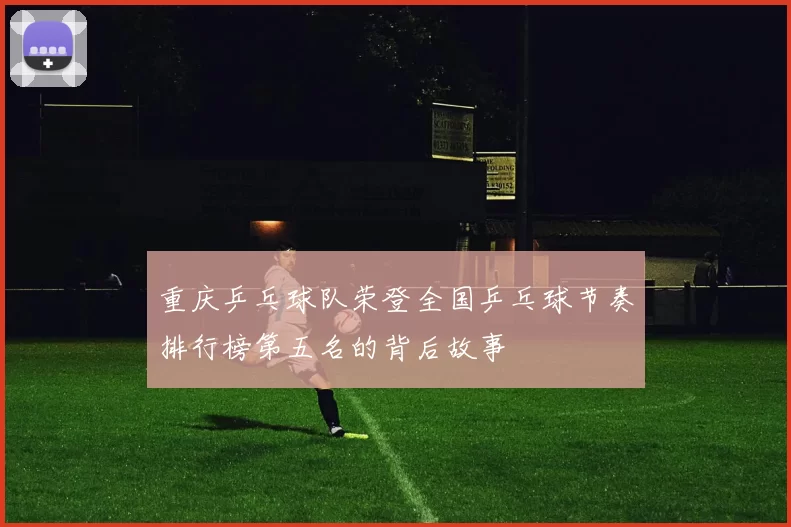 重庆乒乓球队荣登全国乒乓球节奏排行榜第五名的背后故事