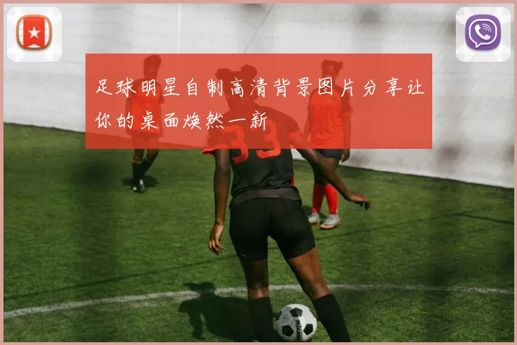 足球明星自制高清背景图片分享让你的桌面焕然一新