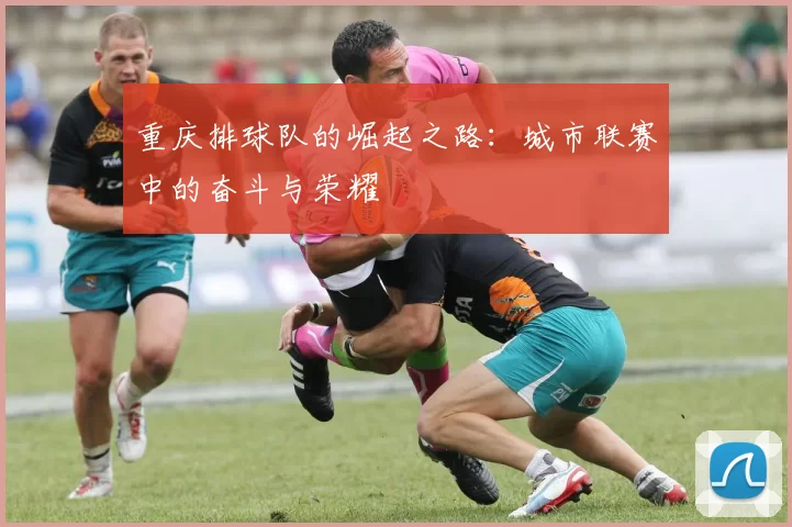 重庆排球队的崛起之路：城市联赛中的奋斗与荣耀