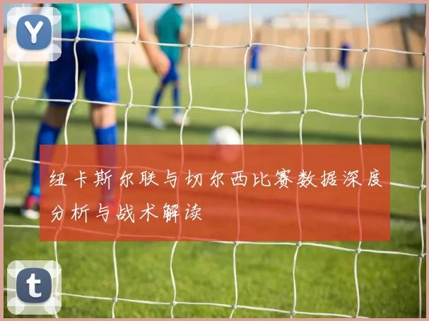 纽卡斯尔联与切尔西比赛数据深度分析与战术解读