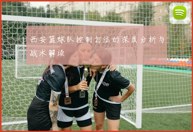 西安篮球队控制打法的深度分析与战术解读