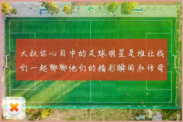 大叔你心目中的足球明星是谁让我们一起聊聊他们的精彩瞬间和传奇故事