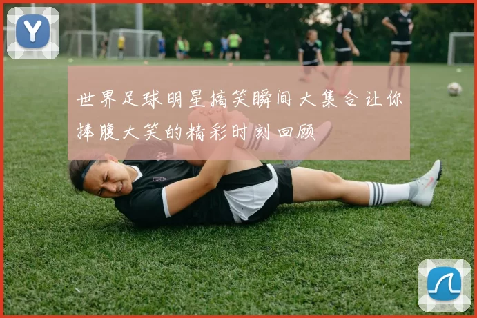 世界足球明星搞笑瞬间大集合让你捧腹大笑的精彩时刻回顾
