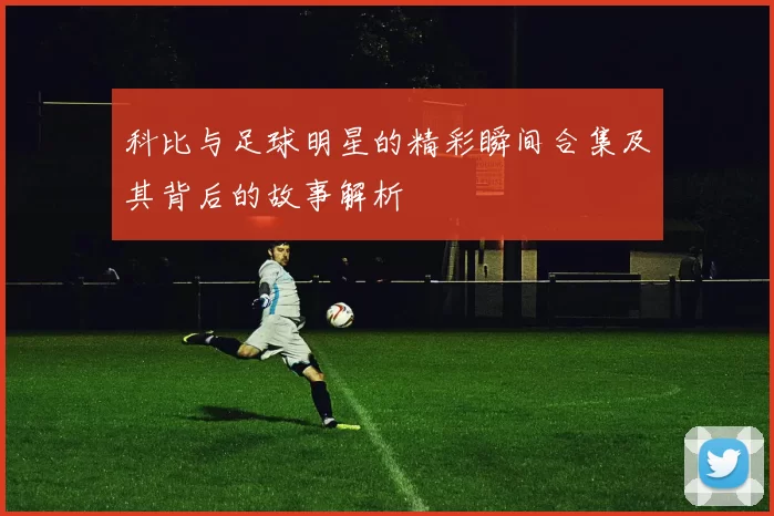 科比与足球明星的精彩瞬间合集及其背后的故事解析
