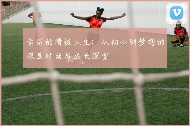 黄芳的滑板人生：从初心到梦想的深度对话与成长探索