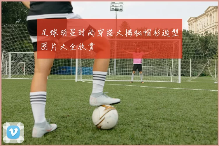 足球明星时尚穿搭大揭秘帽衫造型图片大全欣赏