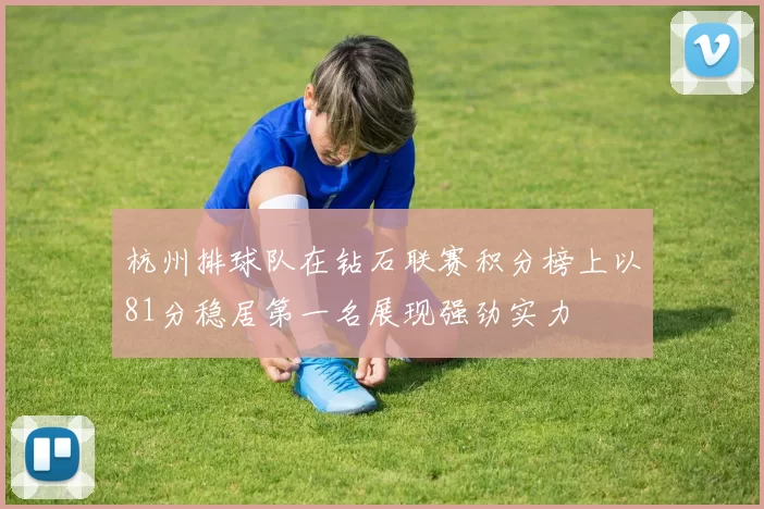 杭州排球队在钻石联赛积分榜上以81分稳居第一名展现强劲实力