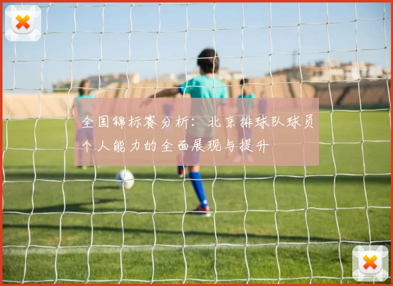 全国锦标赛分析：北京排球队球员个人能力的全面展现与提升