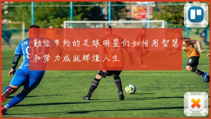 勤俭节约的足球明星们如何用智慧和努力成就辉煌人生