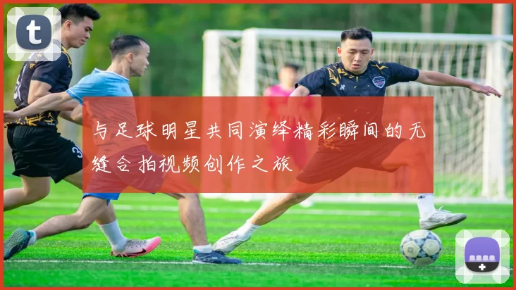 与足球明星共同演绎精彩瞬间的无缝合拍视频创作之旅