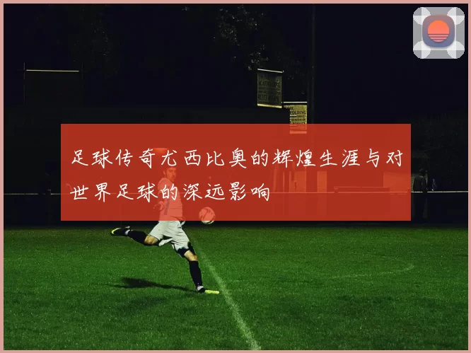 足球传奇尤西比奥的辉煌生涯与对世界足球的深远影响