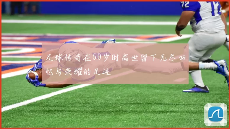 足球传奇在60岁时离世留下无尽回忆与荣耀的足迹