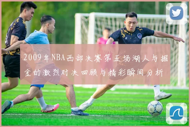 2009年NBA西部决赛第五场湖人与掘金的激烈对决回顾与精彩瞬间分析