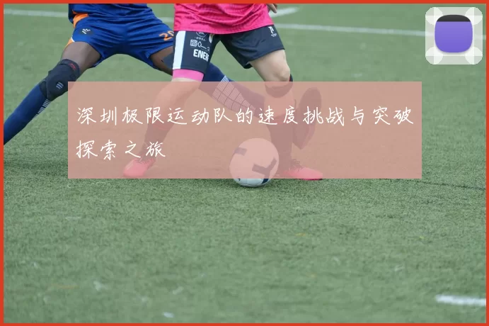 深圳极限运动队的速度挑战与突破探索之旅