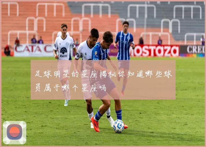 足球明星的星座揭秘你知道哪些球员属于哪个星座吗