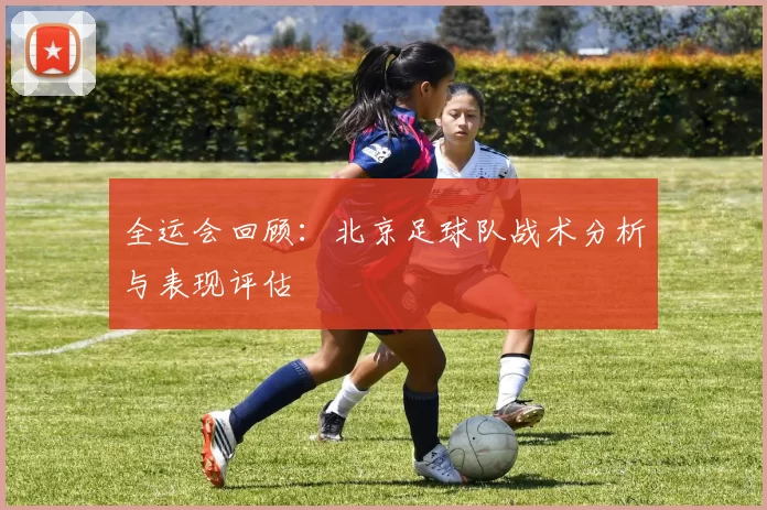 全运会回顾：北京足球队战术分析与表现评估