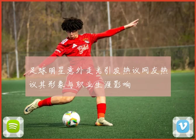 足球明星意外走光引发热议网友热议其形象与职业生涯影响