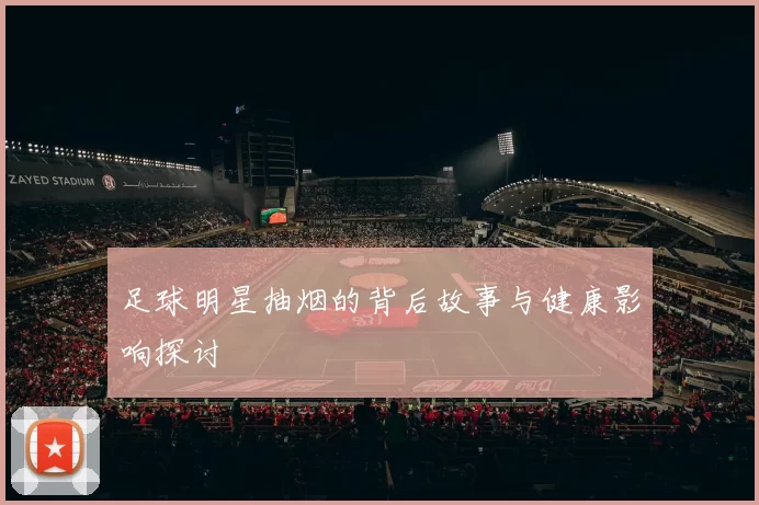 足球明星抽烟的背后故事与健康影响探讨