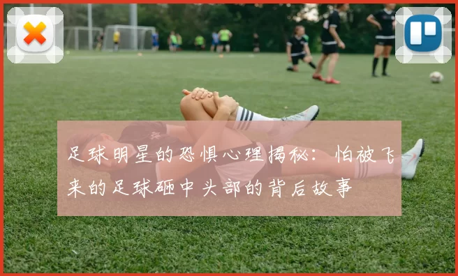 足球明星的恐惧心理揭秘：怕被飞来的足球砸中头部的背后故事