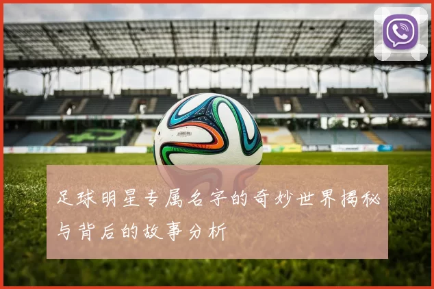 足球明星专属名字的奇妙世界揭秘与背后的故事分析