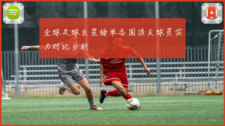全球足球巨星榜单各国顶尖球员实力对比分析
