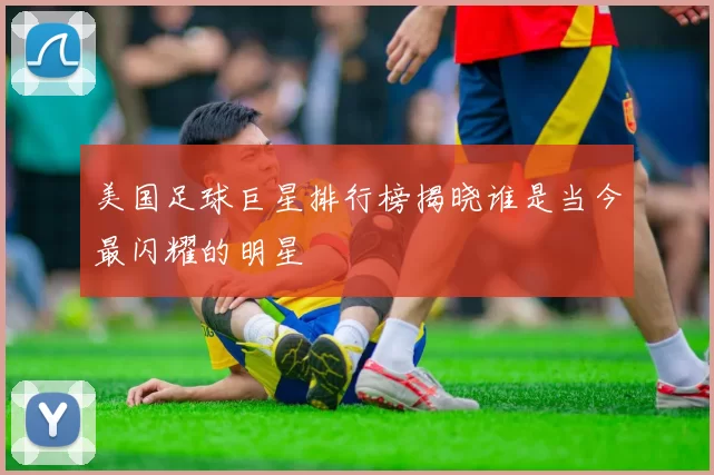 美国足球巨星排行榜揭晓谁是当今最闪耀的明星