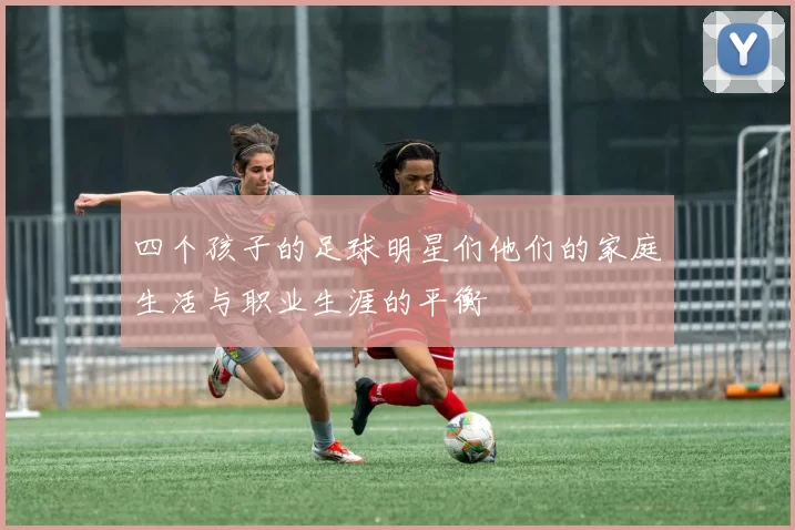 四个孩子的足球明星们他们的家庭生活与职业生涯的平衡