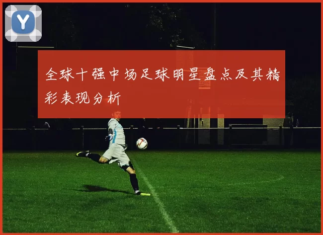 全球十强中场足球明星盘点及其精彩表现分析