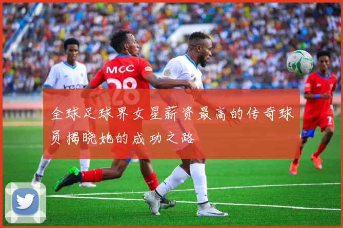 全球足球界女星薪资最高的传奇球员揭晓她的成功之路