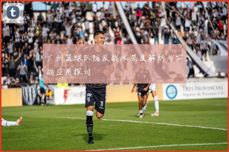 广州篮球队防反战术深度解析与实战应用探讨
