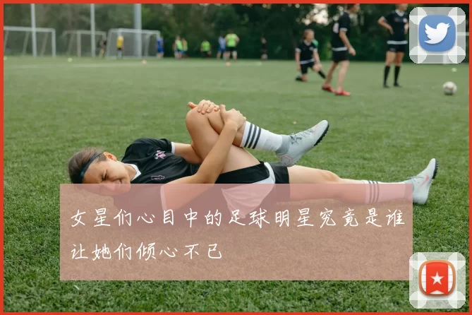 女星们心目中的足球明星究竟是谁让她们倾心不已