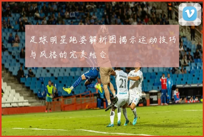 足球明星跑姿解析图揭示运动技巧与风格的完美结合