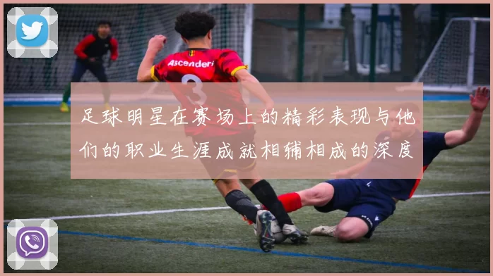 足球明星在赛场上的精彩表现与他们的职业生涯成就相辅相成的深度分析
