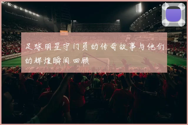 足球明星守门员的传奇故事与他们的辉煌瞬间回顾
