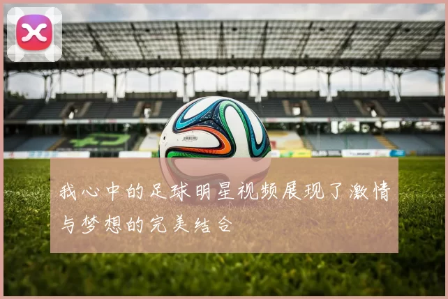 我心中的足球明星视频展现了激情与梦想的完美结合