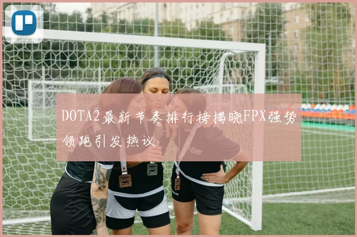 DOTA2最新节奏排行榜揭晓FPX强势领跑引发热议