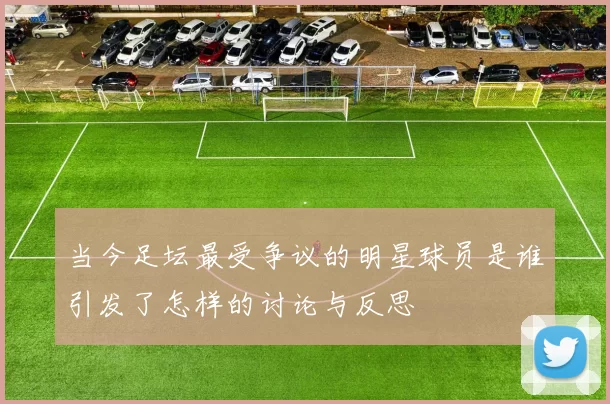 当今足坛最受争议的明星球员是谁引发了怎样的讨论与反思