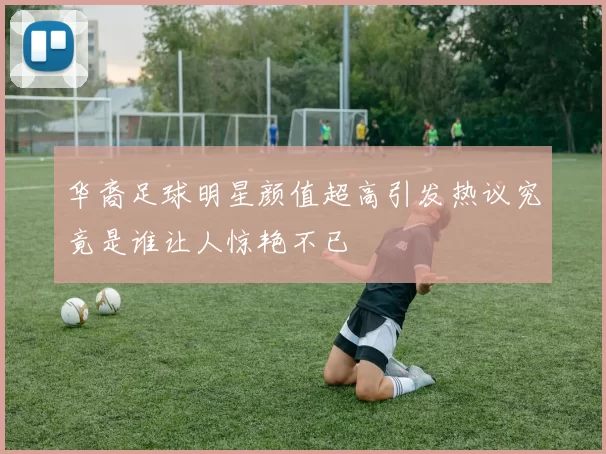 华裔足球明星颜值超高引发热议究竟是谁让人惊艳不已