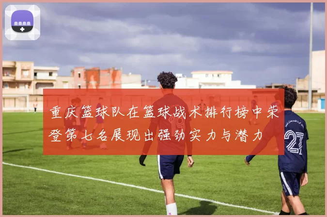 重庆篮球队在篮球战术排行榜中荣登第七名展现出强劲实力与潜力