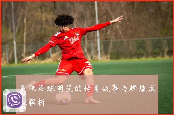 曼联足球明星的传奇故事与辉煌成就解析