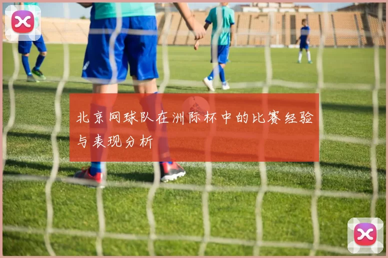 北京网球队在洲际杯中的比赛经验与表现分析