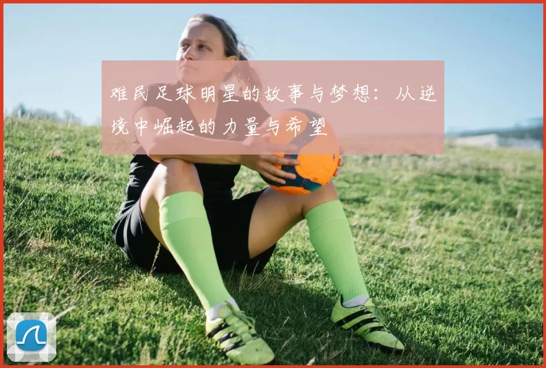 难民足球明星的故事与梦想：从逆境中崛起的力量与希望