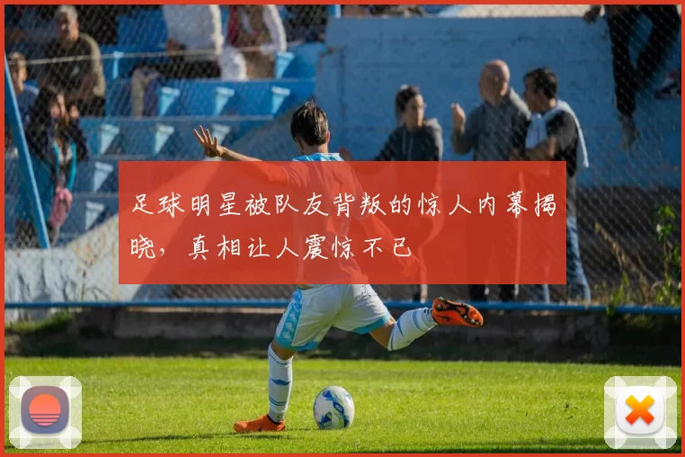 足球明星被队友背叛的惊人内幕揭晓，真相让人震惊不已