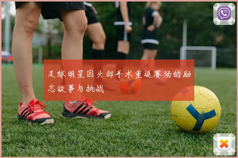 足球明星因头部手术重返赛场的励志故事与挑战