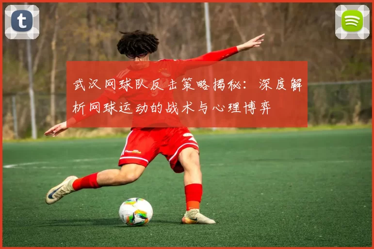 武汉网球队反击策略揭秘：深度解析网球运动的战术与心理博弈