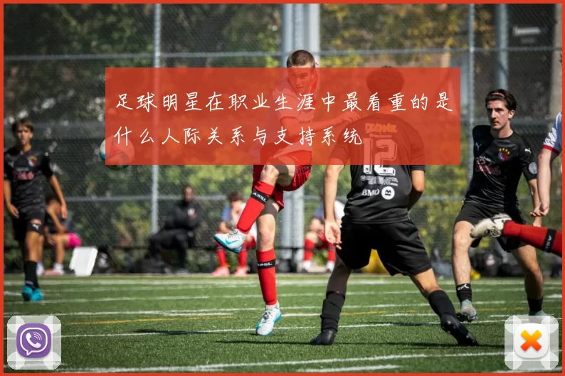 足球明星在职业生涯中最看重的是什么人际关系与支持系统