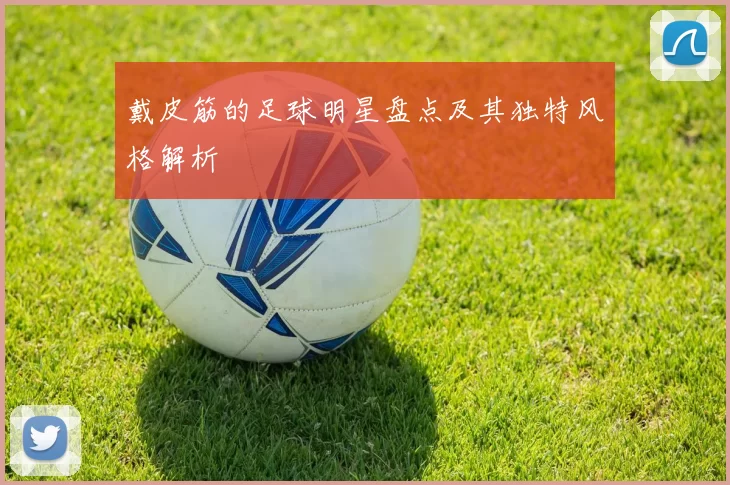 戴皮筋的足球明星盘点及其独特风格解析