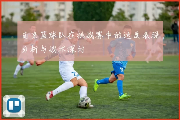 南京篮球队在挑战赛中的速度表现分析与战术探讨