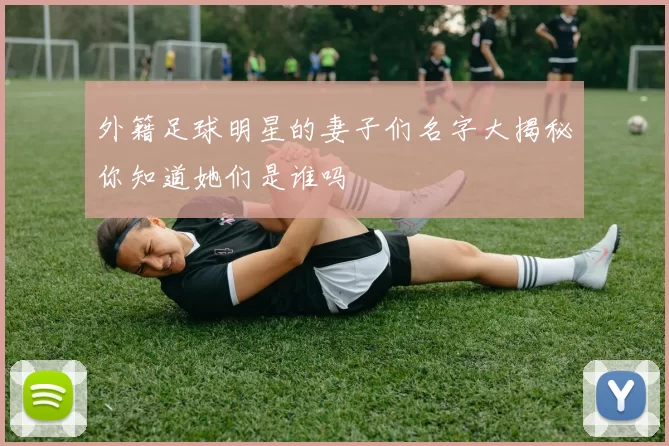 外籍足球明星的妻子们名字大揭秘你知道她们是谁吗